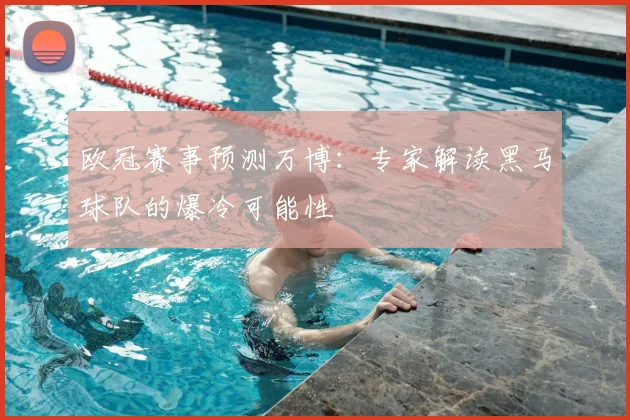 欧冠赛事预测万博：专家解读黑马球队的爆冷可能性