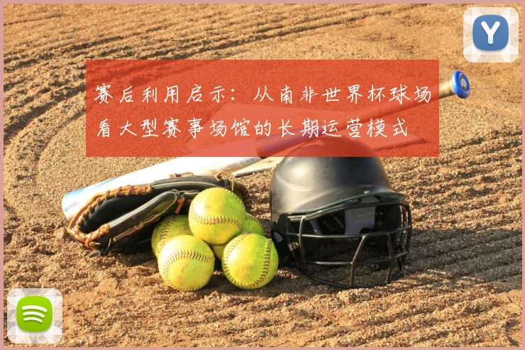 赛后利用启示：从南非世界杯球场看大型赛事场馆的长期运营模式