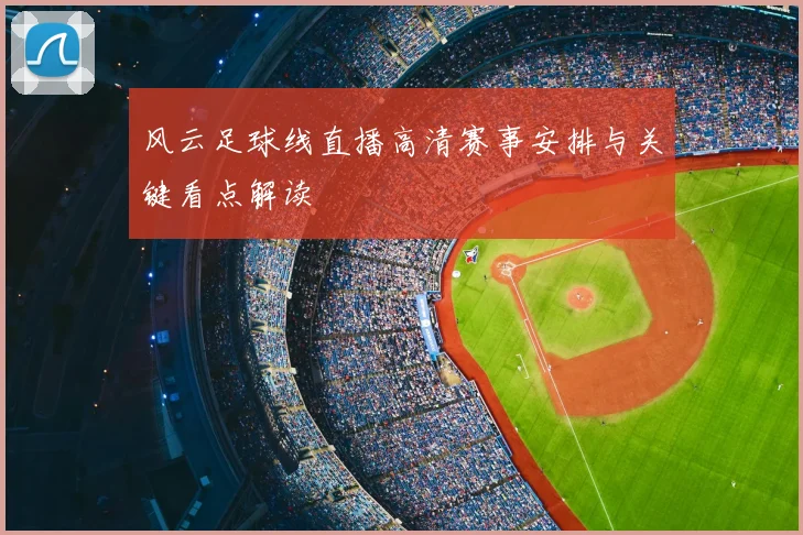 风云足球线直播高清赛事安排与关键看点解读