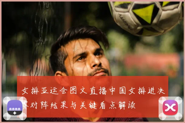 女排亚运会图文直播中国女排进决赛对阵结果与关键看点解读